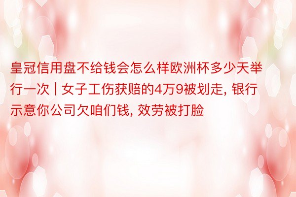 皇冠信用盘不给钱会怎么样欧洲杯多少天举行一次 | 女子工伤获赔的4万9被划走， 银行示意你公司欠咱们钱， 效劳被打脸