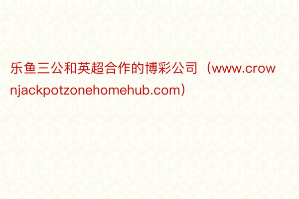 乐鱼三公和英超合作的博彩公司（www.crownjackpotzonehomehub.com）