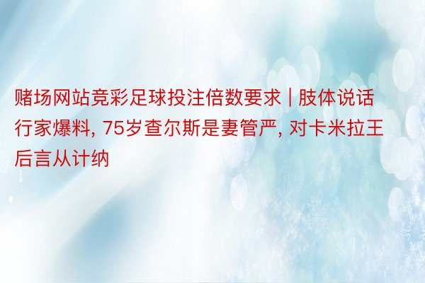 赌场网站竞彩足球投注倍数要求 | 肢体说话行家爆料, 75岁查尔斯是妻管严, 对卡米拉王后言从计纳