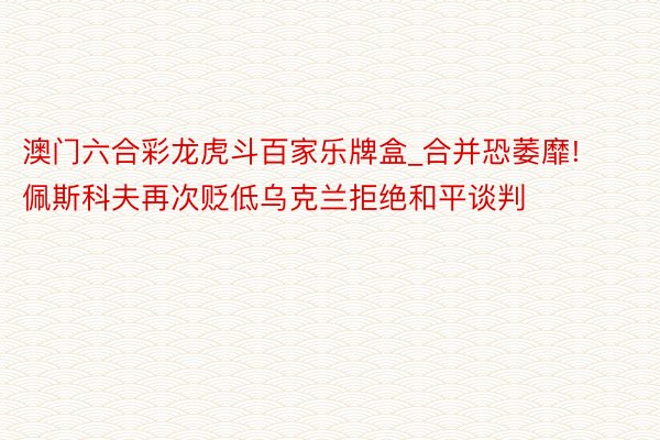 澳门六合彩龙虎斗百家乐牌盒_合并恐萎靡! 佩斯科夫再次贬低乌克兰拒绝和平谈判