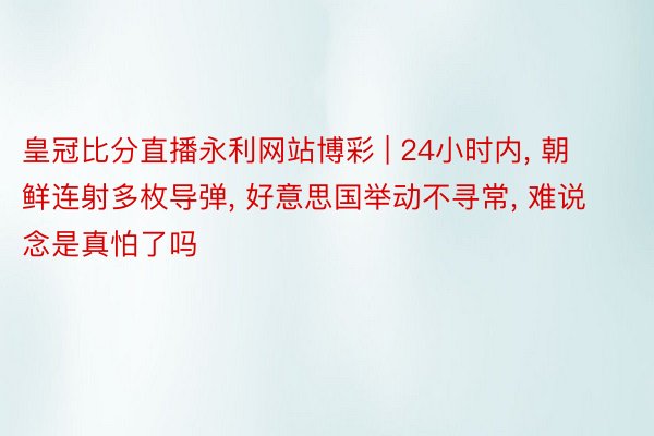 皇冠比分直播永利网站博彩 | 24小时内, 朝鲜连射多枚导弹, 好意思国举动不寻常, 难说念是真怕了吗