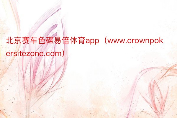 北京赛车色碟易倍体育app（www.crownpokersitezone.com）