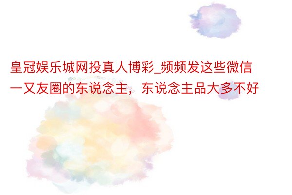 皇冠娱乐城网投真人博彩_频频发这些微信一又友圈的东说念主，东说念主品大多不好