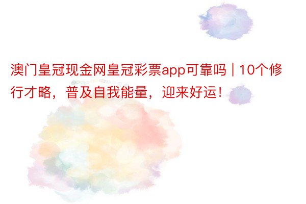 澳门皇冠现金网皇冠彩票app可靠吗 | 10个修行才略，普及自我能量，迎来好运！