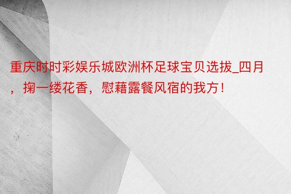 重庆时时彩娱乐城欧洲杯足球宝贝选拔_四月，掬一缕花香，慰藉露餐风宿的我方！