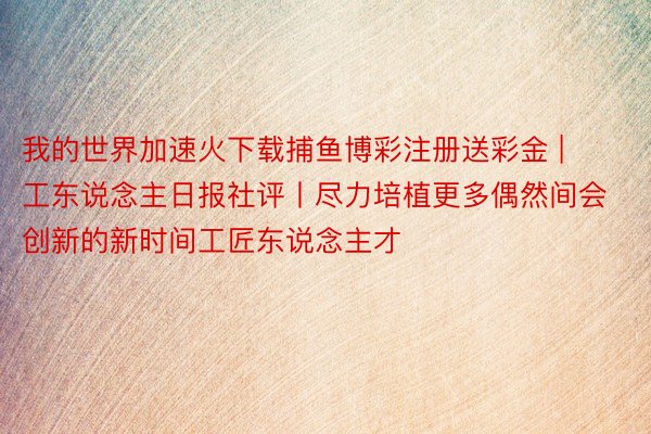 我的世界加速火下载捕鱼博彩注册送彩金 | 工东说念主日报社评丨尽力培植更多偶然间会创新的新时间工匠东说念主才