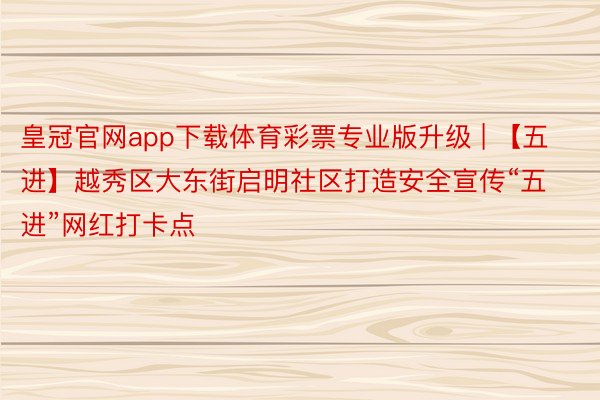 皇冠官网app下载体育彩票专业版升级 | 【五进】越秀区大东街启明社区打造安全宣传“五进”网红打卡点