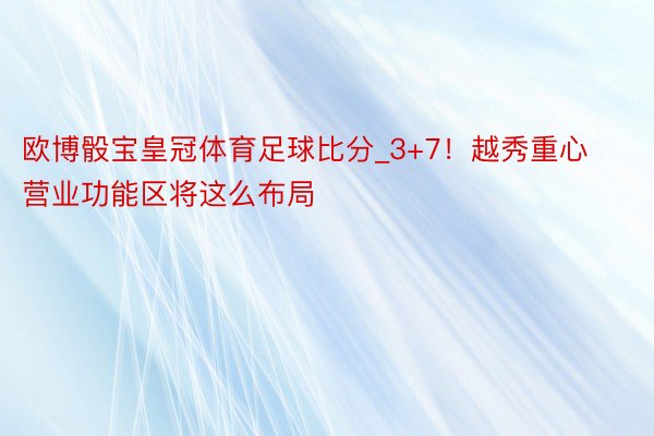 欧博骰宝皇冠体育足球比分_3+7！越秀重心营业功能区将这么布局