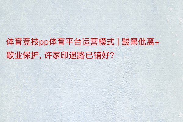 体育竞技pp体育平台运营模式 | 黢黑仳离+歇业保护, 许家印退路已铺好?