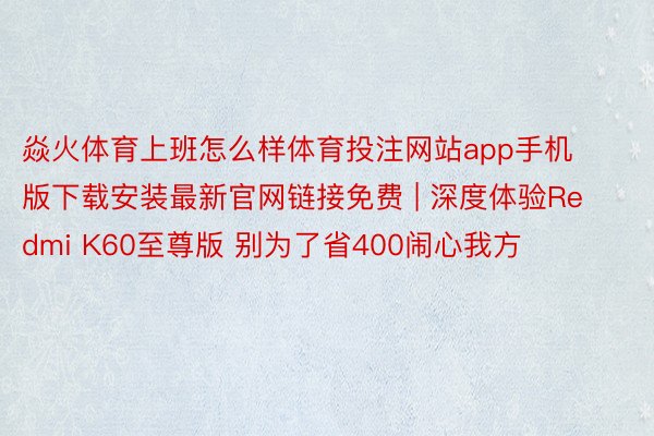 焱火体育上班怎么样体育投注网站app手机版下载安装最新官网链接免费 | 深度体验Redmi K60至尊版 别为了省400闹心我方