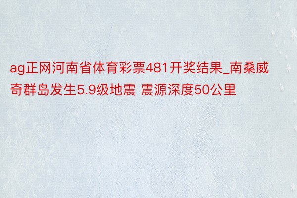 ag正网河南省体育彩票481开奖结果_南桑威奇群岛发生5.9级地震 震源深度50公里