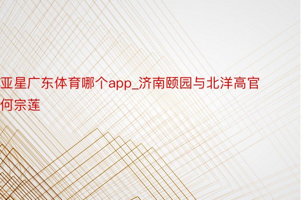 亚星广东体育哪个app_济南颐园与北洋高官何宗莲