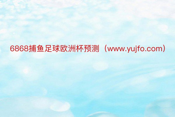 6868捕鱼足球欧洲杯预测（www.yujfo.com）