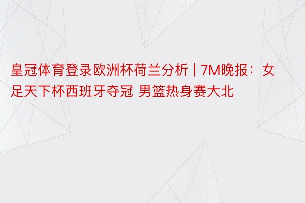 皇冠体育登录欧洲杯荷兰分析 | 7M晚报：女足天下杯西班牙夺冠 男篮热身赛大北