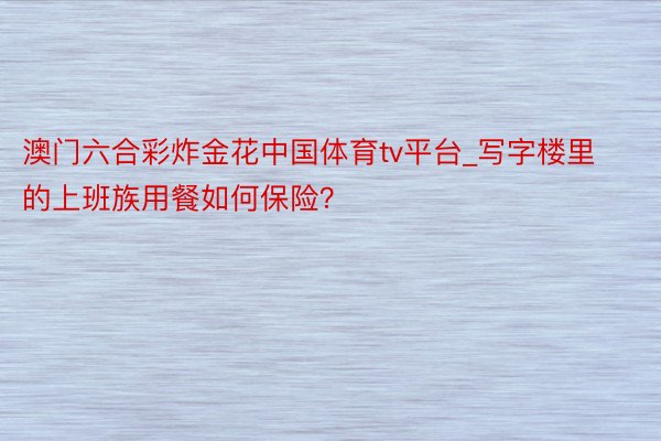 澳门六合彩炸金花中国体育tv平台_写字楼里的上班族用餐如何保险？