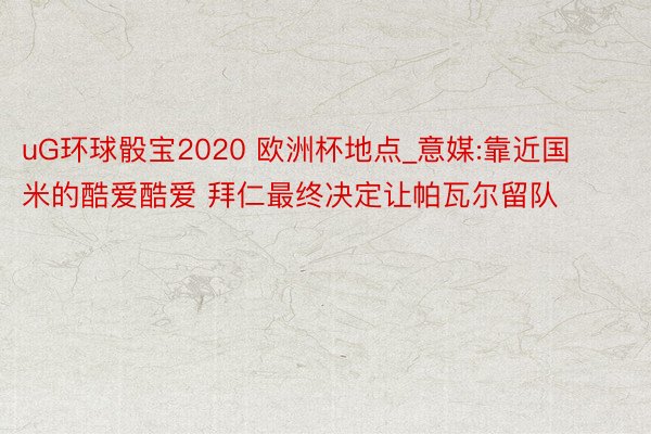 uG环球骰宝2020 欧洲杯地点_意媒:靠近国米的酷爱酷爱 拜仁最终决定让帕瓦尔留队