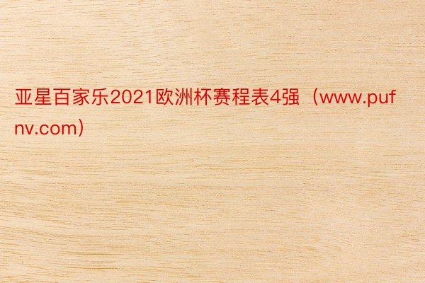 亚星百家乐2021欧洲杯赛程表4强（www.pufnv.com）