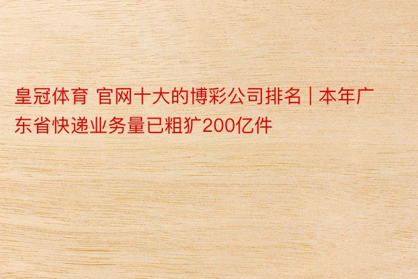 皇冠体育 官网十大的博彩公司排名 | 本年广东省快递业务量已粗犷200亿件
