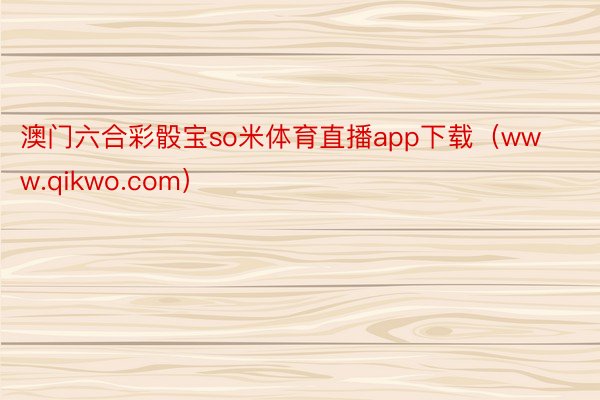 澳门六合彩骰宝so米体育直播app下载（www.qikwo.com）