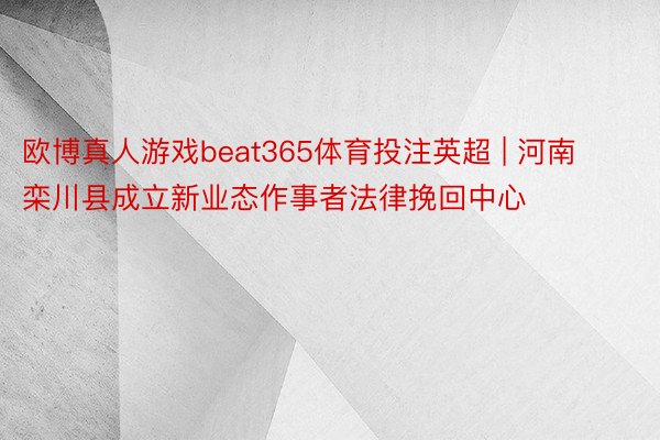 欧博真人游戏beat365体育投注英超 | 河南栾川县成立新业态作事者法律挽回中心