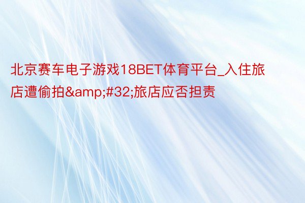 北京赛车电子游戏18BET体育平台_入住旅店遭偷拍&#32;旅店应否担责