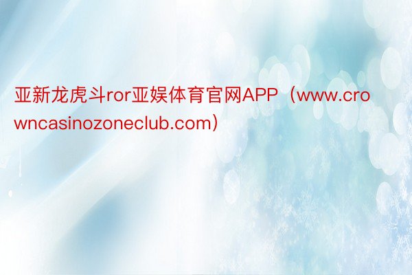 亚新龙虎斗ror亚娱体育官网APP（www.crowncasinozoneclub.com）