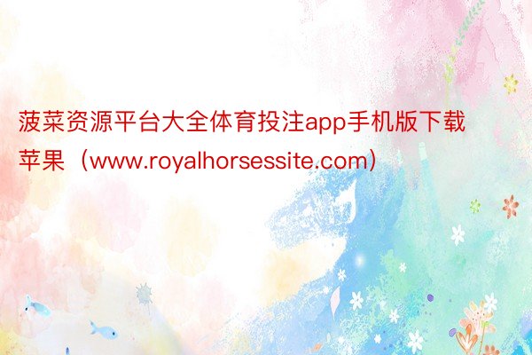 菠菜资源平台大全体育投注app手机版下载苹果（www.royalhorsessite.com）