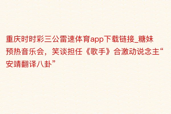 重庆时时彩三公雷速体育app下载链接_糖妹预热音乐会，笑谈担任《歌手》合激动说念主“安靖翻译八卦”