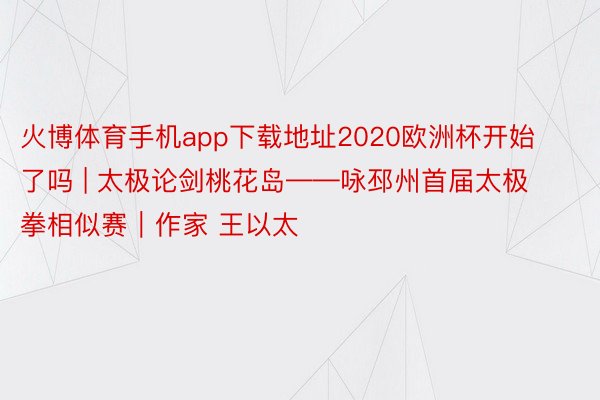 火博体育手机app下载地址2020欧洲杯开始了吗 | 太极论剑桃花岛——咏邳州首届太极拳相似赛｜作家 王以太