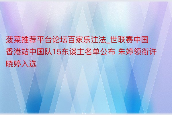 菠菜推荐平台论坛百家乐注法_世联赛中国香港站中国队15东谈主名单公布 朱婷领衔许晓婷入选