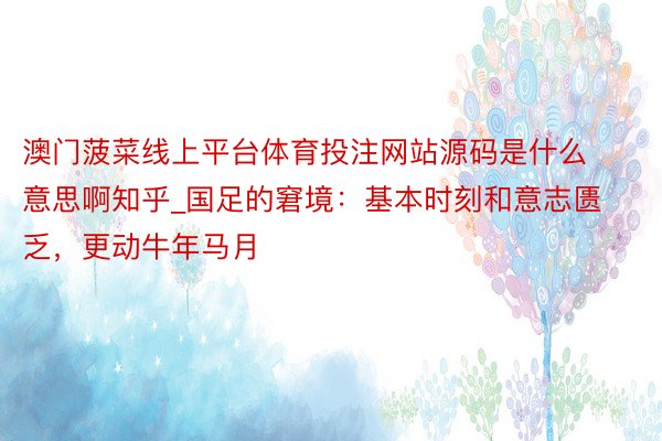 澳门菠菜线上平台体育投注网站源码是什么意思啊知乎_国足的窘境：基本时刻和意志匮乏，更动牛年马月