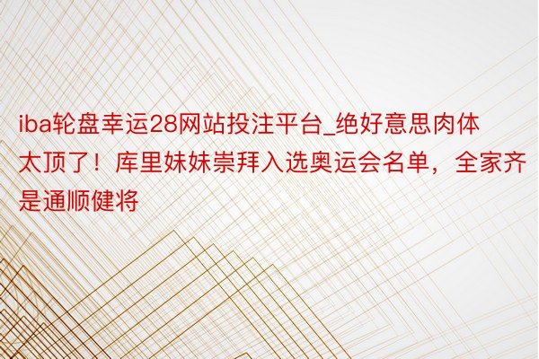 iba轮盘幸运28网站投注平台_绝好意思肉体太顶了！库里妹妹崇拜入选奥运会名单，全家齐是通顺健将