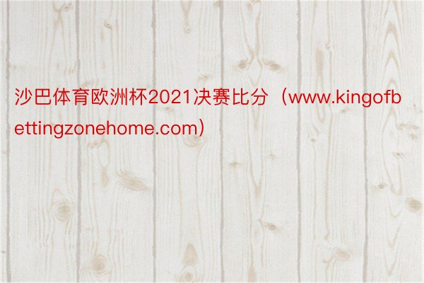 沙巴体育欧洲杯2021决赛比分（www.kingofbettingzonehome.com）