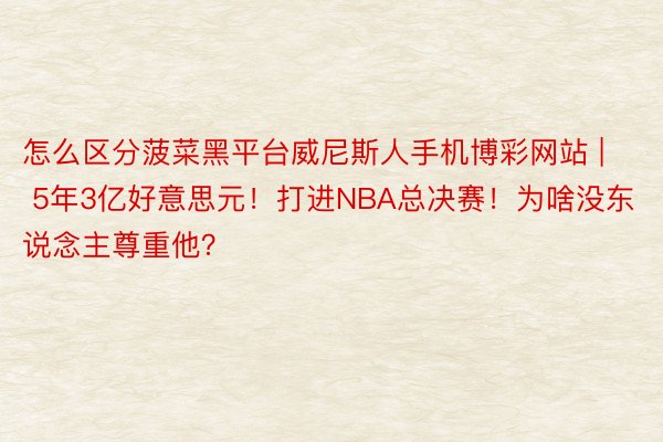 怎么区分菠菜黑平台威尼斯人手机博彩网站 | 5年3亿好意思元！打进NBA总决赛！为啥没东说念主尊重他？