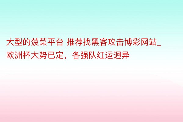 大型的菠菜平台 推荐找黑客攻击博彩网站_欧洲杯大势已定，各强队红运迥异