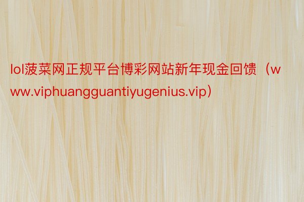 lol菠菜网正规平台博彩网站新年现金回馈（www.viphuangguantiyugenius.vip）