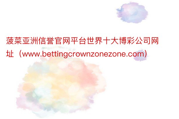 菠菜亚洲信誉官网平台世界十大博彩公司网址（www.bettingcrownzonezone.com）