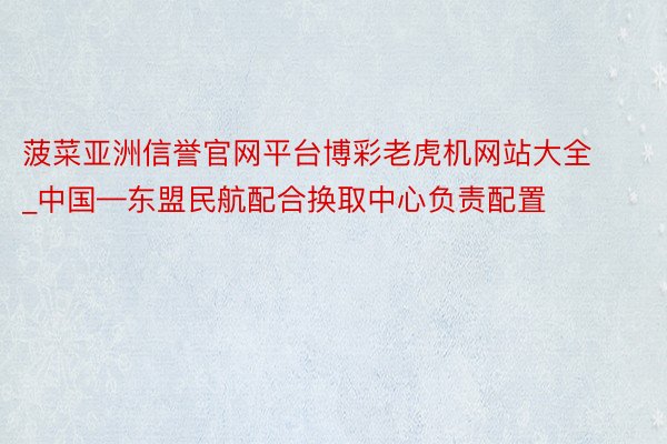 菠菜亚洲信誉官网平台博彩老虎机网站大全_中国—东盟民航配合换取中心负责配置