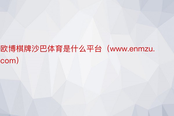 欧博棋牌沙巴体育是什么平台（www.enmzu.com）