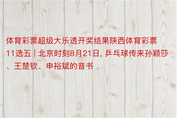 体育彩票超级大乐透开奖结果陕西体育彩票11选五 | 北京时刻8月21日, 乒乓球传来孙颖莎、王楚钦、申裕斌的音书