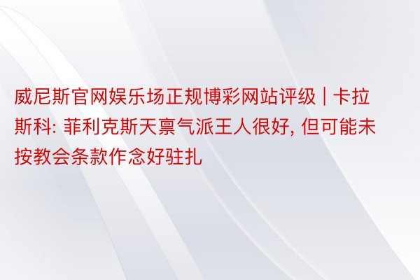 威尼斯官网娱乐场正规博彩网站评级 | 卡拉斯科: 菲利克斯天禀气派王人很好, 但可能未按教会条款作念好驻扎