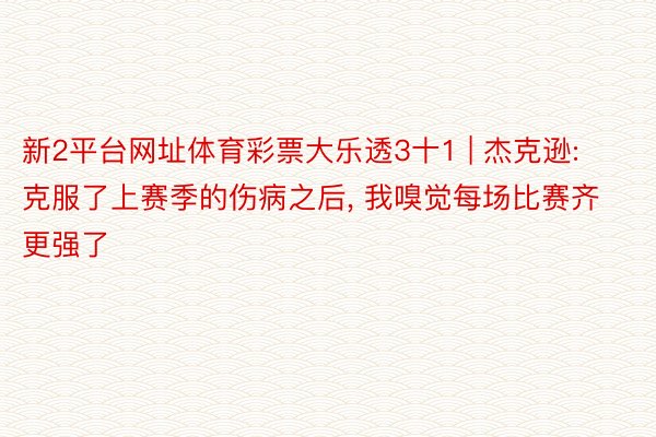 新2平台网址体育彩票大乐透3十1 | 杰克逊: 克服了上赛季的伤病之后, 我嗅觉每场比赛齐更强了