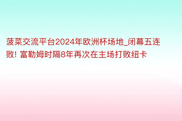 菠菜交流平台2024年欧洲杯场地_闭幕五连败! 富勒姆时隔8年再次在主场打败纽卡