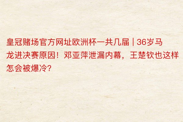 皇冠赌场官方网址欧洲杯一共几届 | 36岁马龙进决赛原因！邓亚萍泄漏内幕，王楚钦也这样怎会被爆冷？