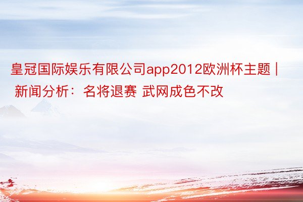 皇冠国际娱乐有限公司app2012欧洲杯主题 | 新闻分析：名将退赛 武网成色不改