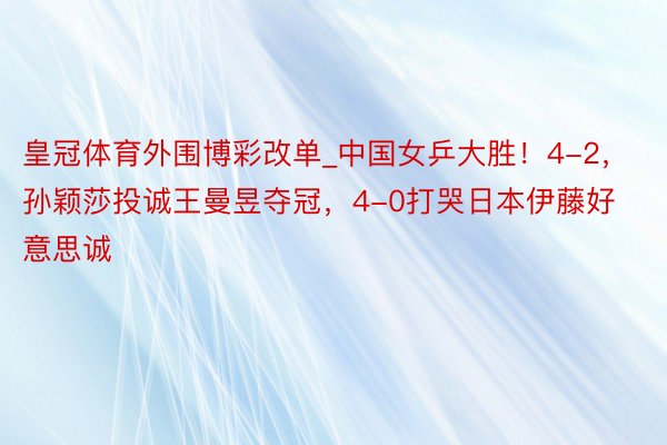 皇冠体育外围博彩改单_中国女乒大胜！4-2，孙颖莎投诚王曼昱夺冠，4-0打哭日本伊藤好意思诚