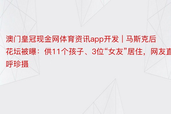 澳门皇冠现金网体育资讯app开发 | 马斯克后花坛被曝：供11个孩子、3位“女友”居住，网友直呼珍摄