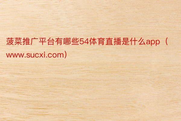 菠菜推广平台有哪些54体育直播是什么app（www.sucxi.com）