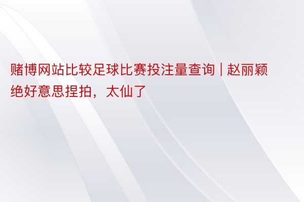 赌博网站比较足球比赛投注量查询 | 赵丽颖绝好意思捏拍，太仙了