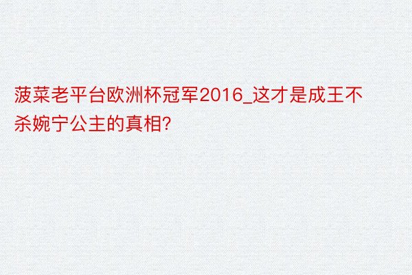 菠菜老平台欧洲杯冠军2016_这才是成王不杀婉宁公主的真相？